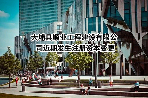 大埔县顺业工程建设有限公司近期发生注册资本变更