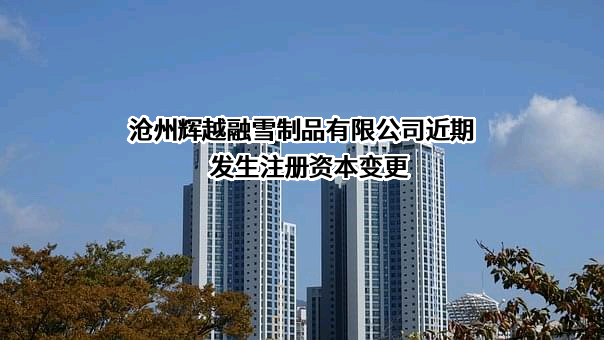 沧州辉越融雪制品有限公司近期发生注册资本变更