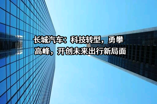 长城汽车：科技转型，勇攀高峰，开创未来出行新局面