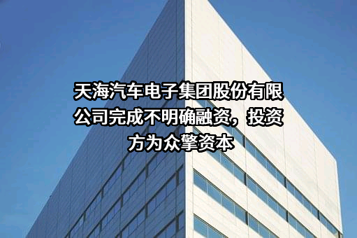 天海汽车电子集团股份有限公司完成不明确融资，投资方为众擎资本