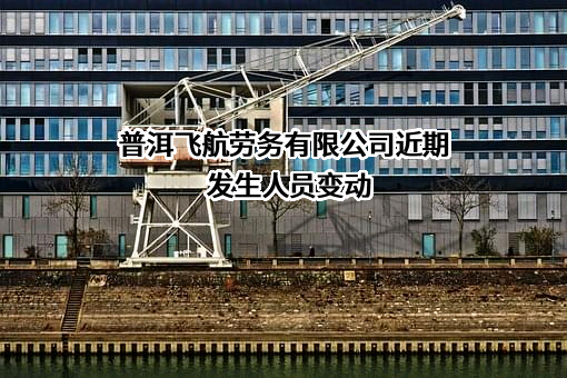 普洱飞航劳务有限公司近期发生人员变动