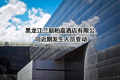 黑龙江兰庭柏嘉酒店有限公司