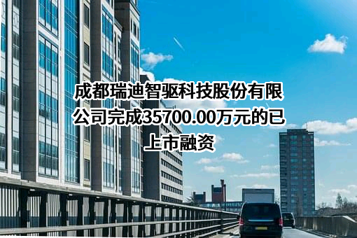 成都瑞迪智驱科技股份有限公司完成35700.00万元的已上市融资