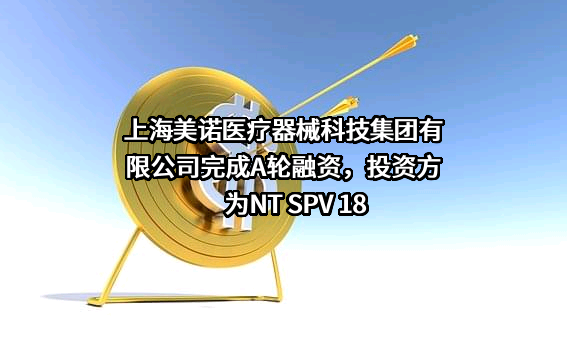 上海美诺医疗器械科技集团有限公司完成A轮融资，投资方为NT SPV 18