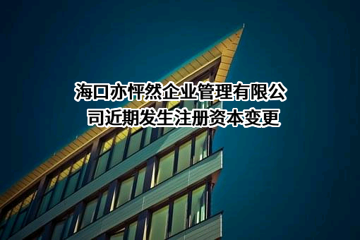 海口亦怦然企业管理有限公司近期发生注册资本变更