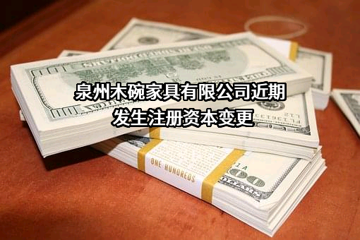 泉州木碗家具有限公司近期发生注册资本变更