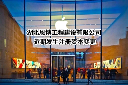 湖北恩博工程建设有限公司近期发生注册资本变更