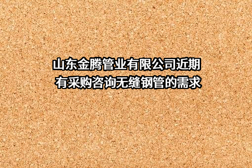 山东金腾管业有限公司近期有采购咨询无缝钢管的需求