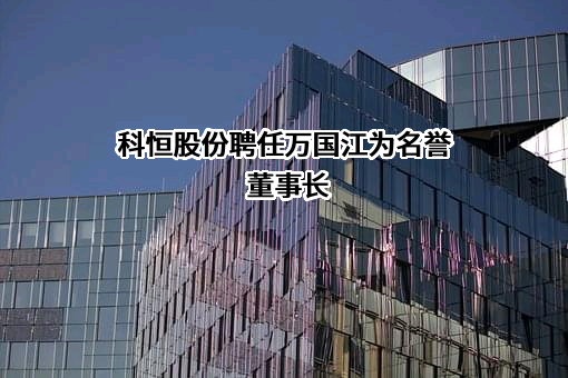 科恒股份聘任万国江为名誉董事长