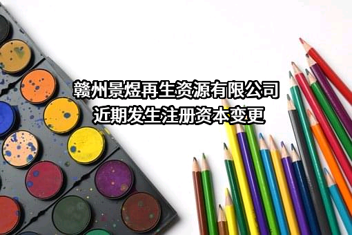 赣州景煜再生资源有限公司近期发生注册资本变更