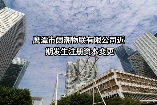 鹰潭市阔潮物联有限公司近期发生注册资本变更