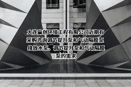 大连赢创环境工程有限公司近期有采购咨询调节提升泵和气动隔膜泵  排放水泵、调节提升泵和气动隔膜泵的需求