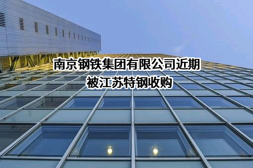 南京钢铁集团有限公司近期被江苏特钢收购