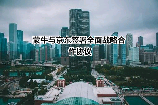 蒙牛与京东签署全面战略合作协议