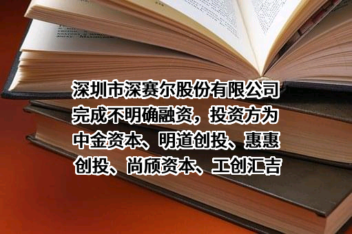 深圳市深赛尔股份有限公司完成不明确融资，投资方为中金资本、明道创投、惠惠创投、尚颀资本、工创汇吉