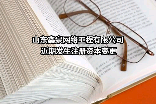 山东鑫泉网络工程有限公司近期发生注册资本变更