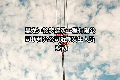 黑龙江铭梦建筑工程有限公司抚州分公司近期发生人员变动