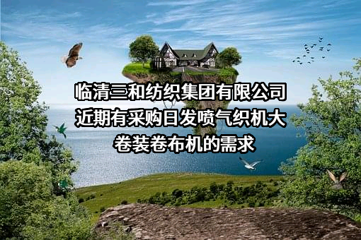 临清三和纺织集团有限公司近期有采购日发喷气织机大卷装卷布机的需求