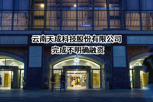 云南天成科技股份有限公司完成不明确融资