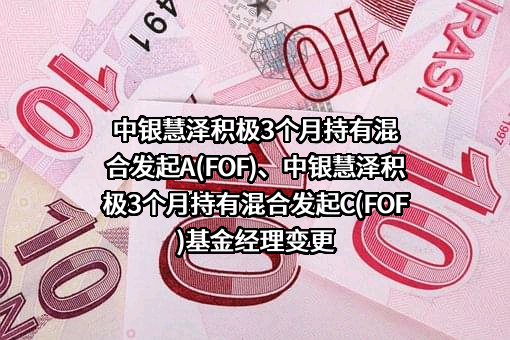 中银慧泽积极3个月持有混合发起A(FOF)、中银慧泽积极3个月持有混合发起C(FOF)基金经理变更