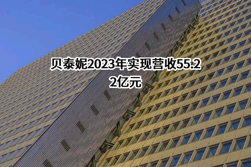 贝泰妮2023年实现营收55.22亿元