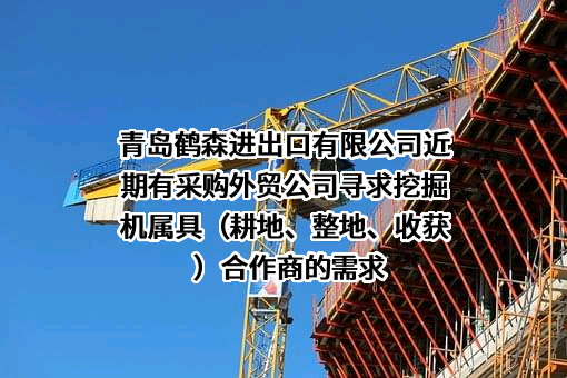 青岛鹤森进出口有限公司近期有采购外贸公司寻求挖掘机属具（耕地、整地、收获）合作商的需求