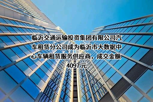 临沂交通运输投资集团有限公司汽车租赁分公司成为临沂市大数据中心车辆租赁服务供应商，成交金额 4097 元