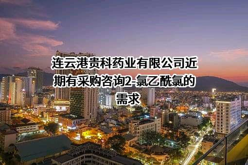 连云港贵科药业有限公司近期有采购咨询2-氯乙酰氯的需求