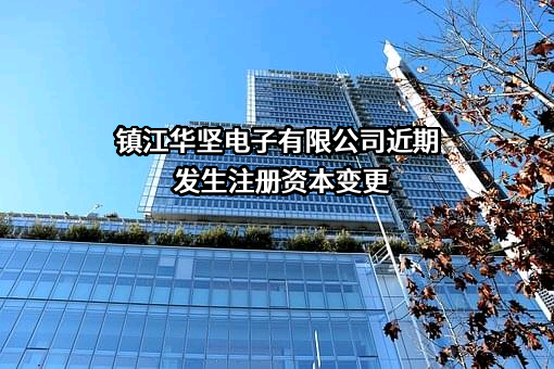 镇江华坚电子有限公司近期发生注册资本变更