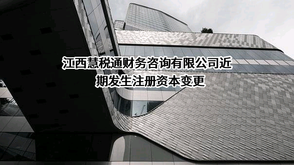 江西慧税通财务咨询有限公司近期发生注册资本变更