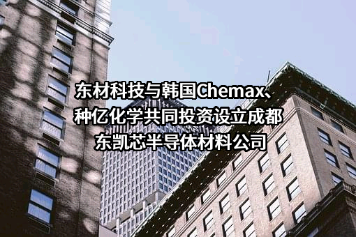 东材科技与韩国Chemax、种亿化学共同投资设立成都东凯芯半导体材料公司