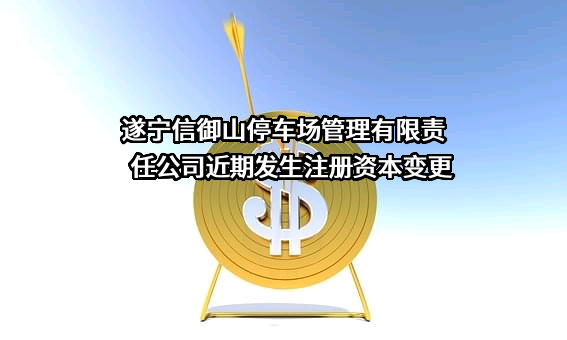 遂宁信御山停车场管理有限责任公司近期发生注册资本变更