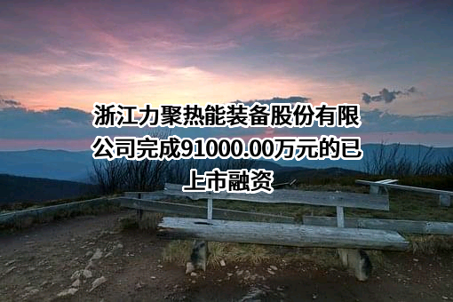 浙江力聚热能装备股份有限公司完成91000.00万元的已上市融资