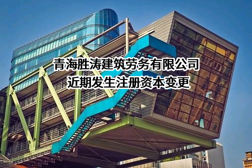 青海胜涛建筑劳务有限公司近期发生注册资本变更