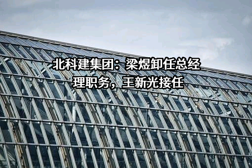 北科建集团：梁煜卸任总经理职务，王新光接任