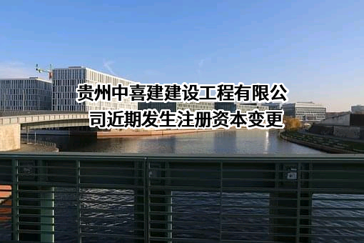 贵州中喜建建设工程有限公司近期发生注册资本变更