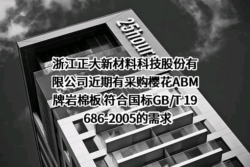 浙江正大新材料科技股份有限公司近期有采购樱花ABM牌岩棉板 符合国标GB/T 19686-2005的需求