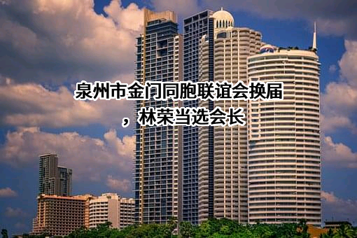 泉州市金门同胞联谊会换届，林荣当选会长