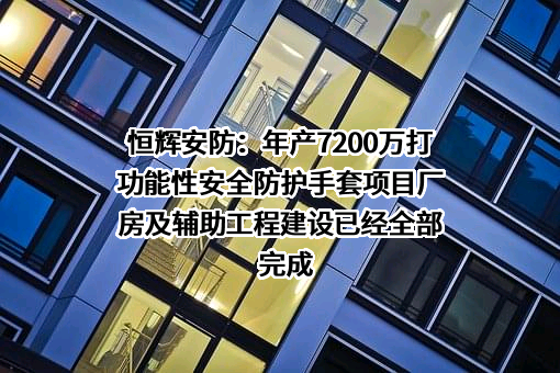 恒辉安防：年产7200万打功能性安全防护手套项目厂房及辅助工程建设已经全部完成