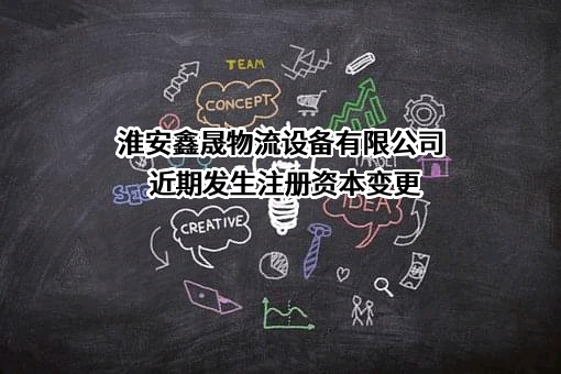 淮安鑫晟物流设备有限公司近期发生注册资本变更