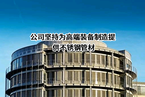 公司坚持为高端装备制造提供不锈钢管材