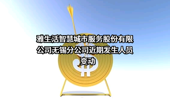 雅生活智慧城市服务股份有限公司无锡分公司近期发生人员变动