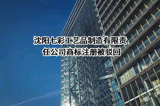 沈阳七彩工艺品制造有限责任公司商标注册被驳回