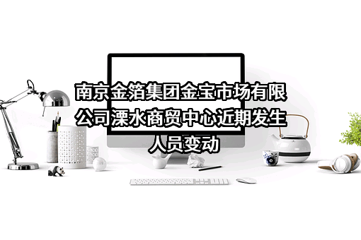 南京金箔集团金宝市场有限公司溧水商贸中心近期发生人员变动