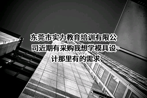 东莞市实力教育培训有限公司近期有采购我想学模具设计那里有的需求