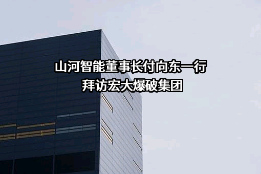 山河智能董事长付向东一行拜访宏大爆破集团