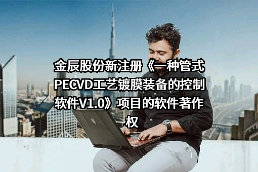 金辰股份新注册《一种管式PECVD工艺镀膜装备的控制软件V1.0》项目的软件著作权