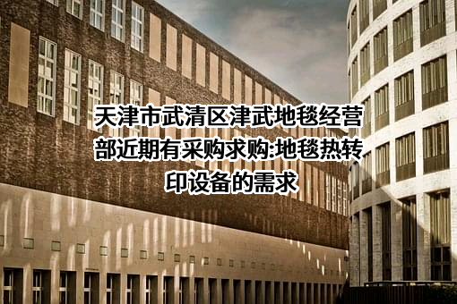 天津市武清区津武地毯经营部近期有采购求购:地毯热转印设备的需求