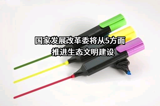 国家发展改革委将从5方面推进生态文明建设
