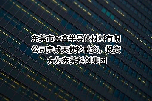 东莞市盈鑫半导体材料有限公司完成天使轮融资，投资方为东莞科创集团